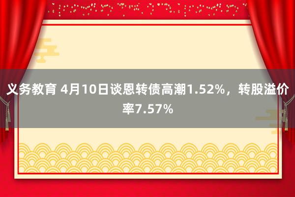 义务教育 4月10日谈恩转债高潮1.52%，转股溢价率7.57%