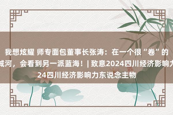 我想炫耀 师专面包董事长张涛：在一个很“卷”的行业打造护城河，会看到另一派蓝海！| 致意2024四川经济影响力东说念主物