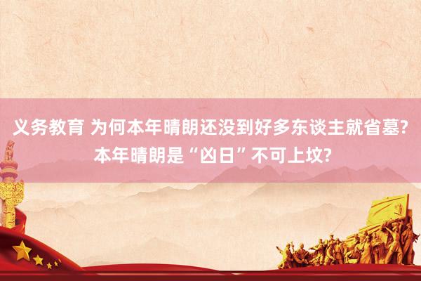 义务教育 为何本年晴朗还没到好多东谈主就省墓? 本年晴朗是“凶日”不可上坟?