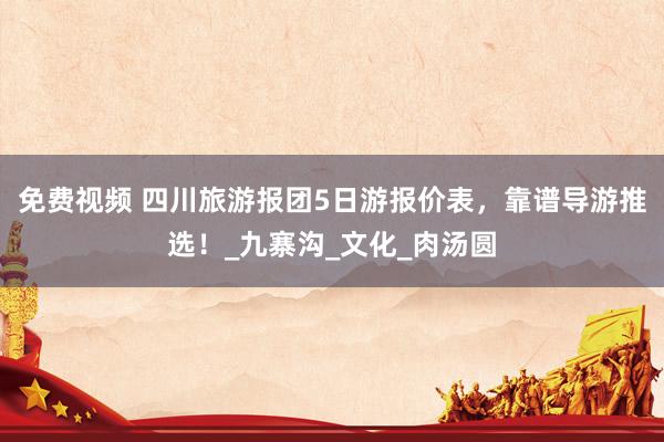 免费视频 四川旅游报团5日游报价表，靠谱导游推选！_九寨沟_文化_肉汤圆