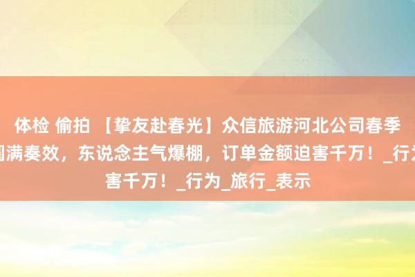 体检 偷拍 【挚友赴春光】众信旅游河北公司春季产物内购会圆满奏效，东说念主气爆棚，订单金额迫害千万！_行为_旅行_表示