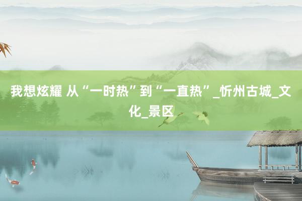 我想炫耀 从“一时热”到“一直热”_忻州古城_文化_景区