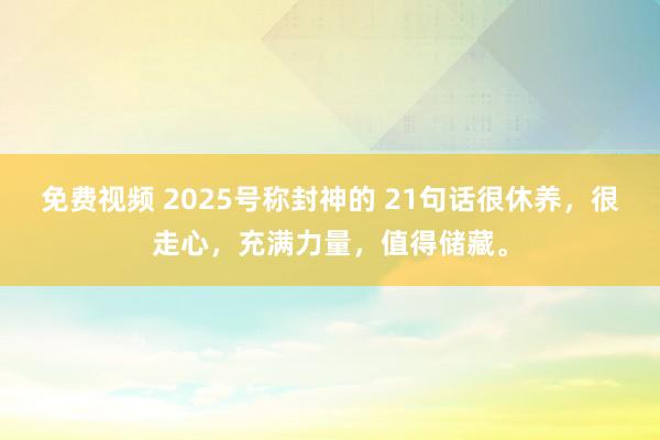 免费视频 2025号称封神的 21句话很休养，很走心，充满力量，值得储藏。