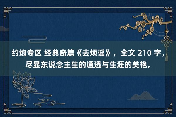 约炮专区 经典奇篇《去烦谣》，全文 210 字，尽显东说念主生的通透与生涯的美艳。