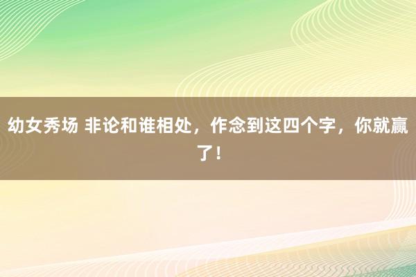 幼女秀场 非论和谁相处，作念到这四个字，你就赢了！