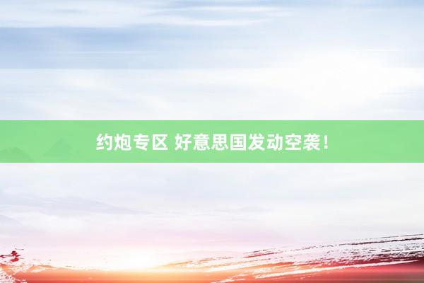 约炮专区 好意思国发动空袭！