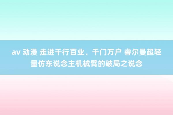 av 动漫 走进千行百业、千门万户 睿尔曼超轻量仿东说念主机械臂的破局之说念