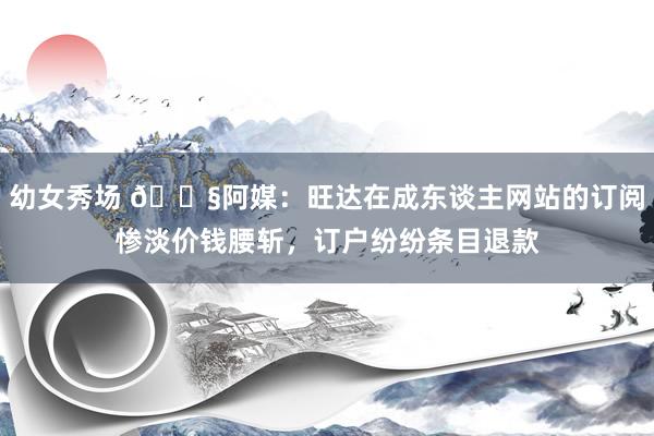 幼女秀场 😧阿媒：旺达在成东谈主网站的订阅惨淡价钱腰斩，订户纷纷条目退款