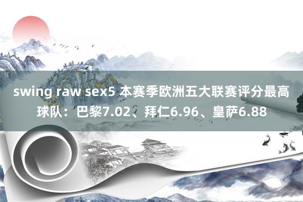 swing raw sex5 本赛季欧洲五大联赛评分最高球队：巴黎7.02、拜仁6.96、皇萨6.88