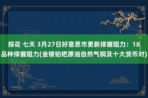 探花 七天 3月27日好意思市更新撑握阻力：18品种撑握阻力(金银铂钯原油自然气铜及十大货币对)