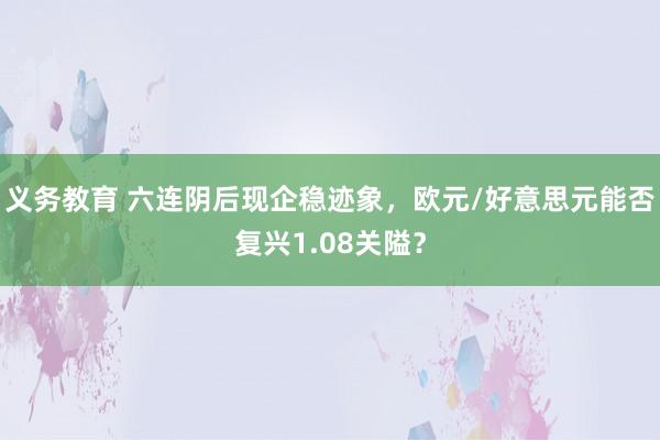 义务教育 六连阴后现企稳迹象，欧元/好意思元能否复兴1.08关隘？