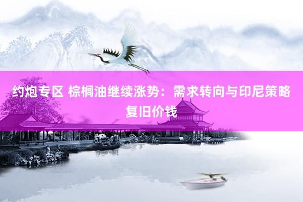 约炮专区 棕榈油继续涨势：需求转向与印尼策略复旧价钱
