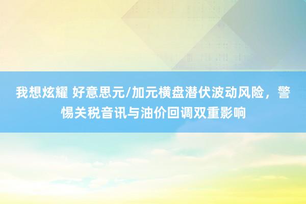 我想炫耀 好意思元/加元横盘潜伏波动风险，警惕关税音讯与油价回调双重影响