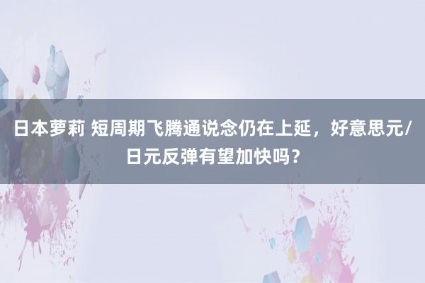 日本萝莉 短周期飞腾通说念仍在上延，好意思元/日元反弹有望加快吗？
