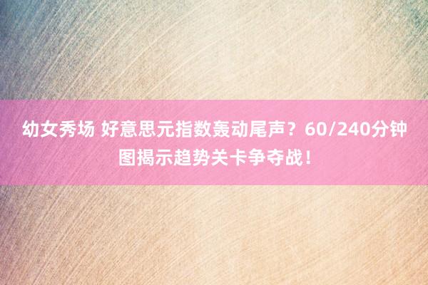 幼女秀场 好意思元指数轰动尾声？60/240分钟图揭示趋势关卡争夺战！