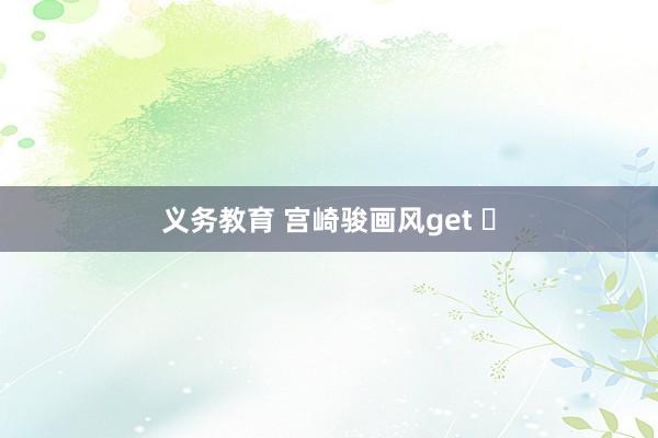义务教育 宫崎骏画风get ✅