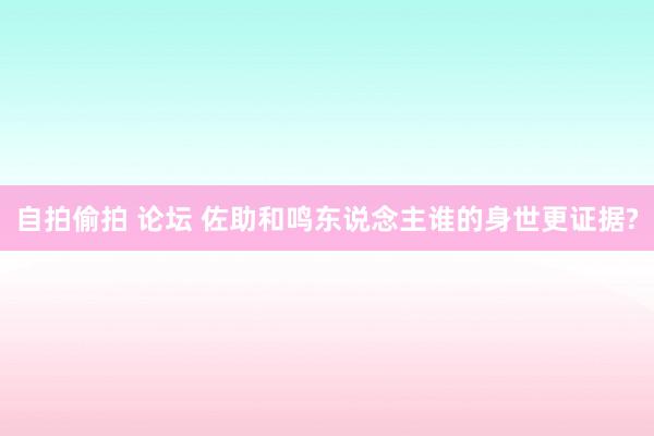 自拍偷拍 论坛 佐助和鸣东说念主谁的身世更证据?