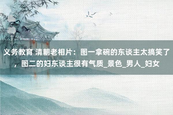 义务教育 清朝老相片：图一拿碗的东谈主太搞笑了，图二的妇东谈主很有气质_景色_男人_妇女