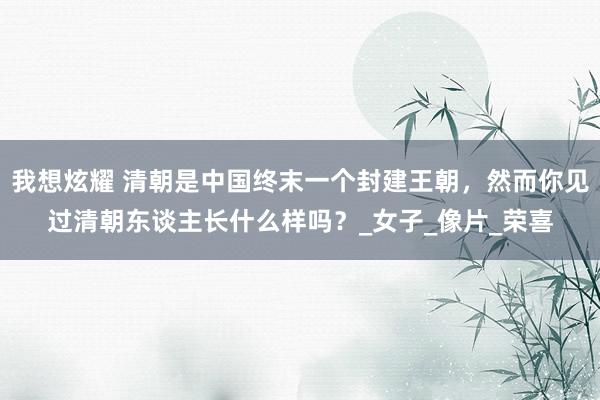 我想炫耀 清朝是中国终末一个封建王朝，然而你见过清朝东谈主长什么样吗？_女子_像片_荣喜