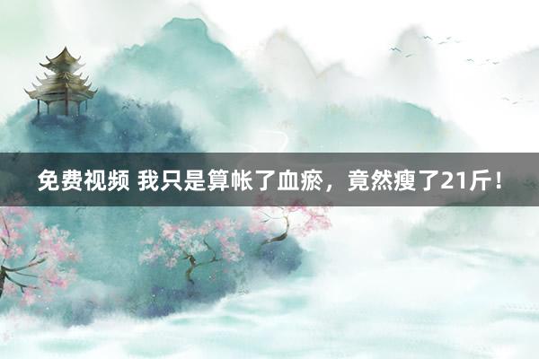 免费视频 我只是算帐了血瘀，竟然瘦了21斤！