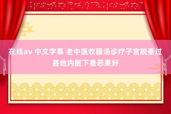 在线av 中文字幕 老中医收膜汤诊疗子宫脱垂过甚他内脏下垂恶果好