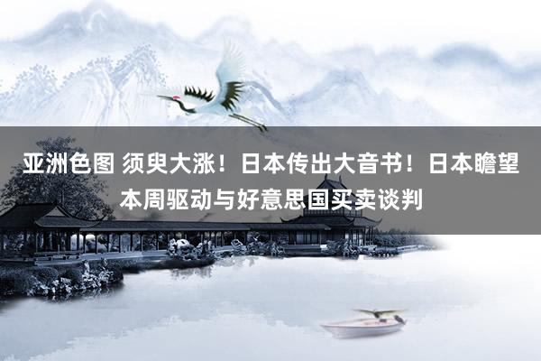 亚洲色图 须臾大涨！日本传出大音书！日本瞻望本周驱动与好意思国买卖谈判