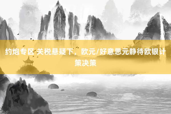 约炮专区 关税悬疑下，欧元/好意思元静待欧银计策决策