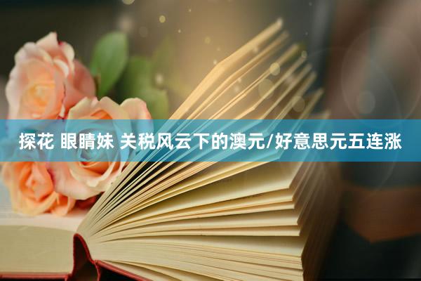 探花 眼睛妹 关税风云下的澳元/好意思元五连涨