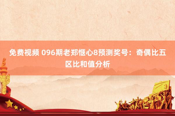 免费视频 096期老郑惬心8预测奖号：奇偶比五区比和值分析