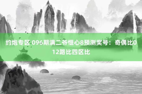 约炮专区 096期满二爷惬心8预测奖号：奇偶比012路比四区比