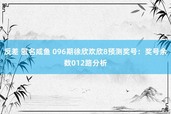反差 匿名咸鱼 096期徐欣欢欣8预测奖号：奖号余数012路分析