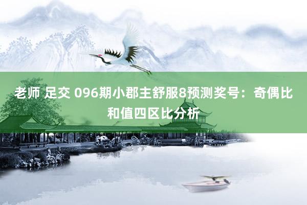 老师 足交 096期小郡主舒服8预测奖号：奇偶比和值四区比分析