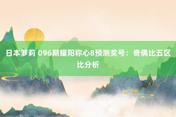 日本萝莉 096期耀阳称心8预测奖号：奇偶比五区比分析