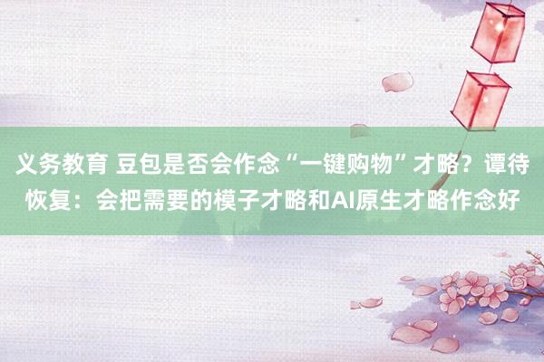 义务教育 豆包是否会作念“一键购物”才略？谭待恢复：会把需要的模子才略和AI原生才略作念好