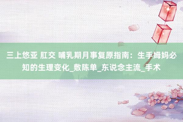 三上悠亚 肛交 哺乳期月事复原指南：生手姆妈必知的生理变化_敷陈单_东说念主流_手术