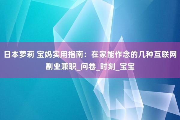 日本萝莉 宝妈实用指南：在家能作念的几种互联网副业兼职_问卷_时刻_宝宝