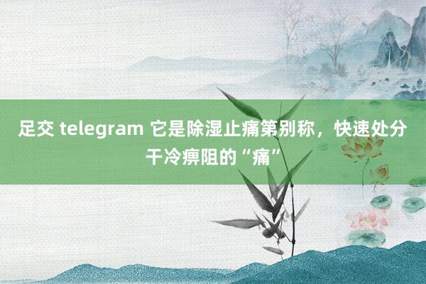 足交 telegram 它是除湿止痛第别称，快速处分干冷痹阻的“痛”