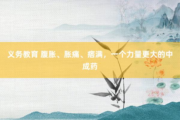 义务教育 腹胀、胀痛、痞满，一个力量更大的中成药
