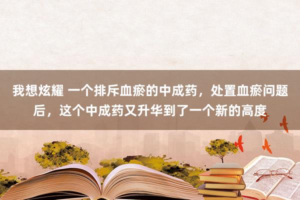 我想炫耀 一个排斥血瘀的中成药，处置血瘀问题后，这个中成药又升华到了一个新的高度