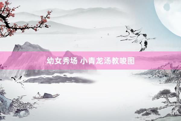 幼女秀场 小青龙汤教唆图