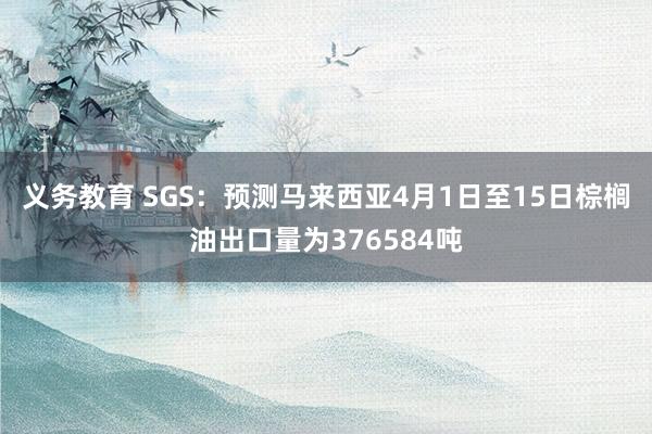义务教育 SGS：预测马来西亚4月1日至15日棕榈油出口量为376584吨