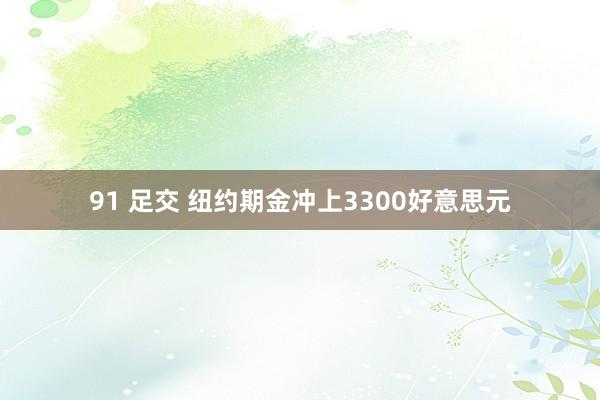 91 足交 纽约期金冲上3300好意思元