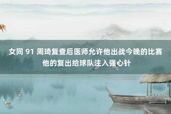 女同 91 周琦复查后医师允许他出战今晚的比赛 他的复出给球队注入强心针