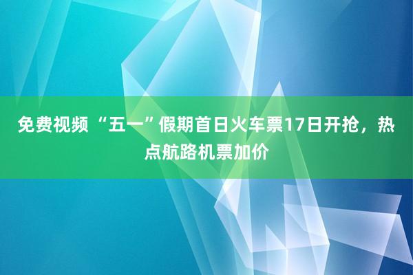 免费视频 “五一”假期首日火车票17日开抢，热点航路机票加价