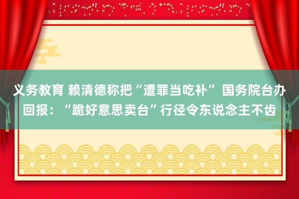 义务教育 赖清德称把“遭罪当吃补” 国务院台办回报：“跪好意思卖台”行径令东说念主不齿