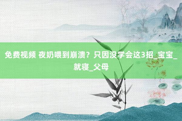 免费视频 夜奶喂到崩溃？只因没学会这3招_宝宝_就寝_父母
