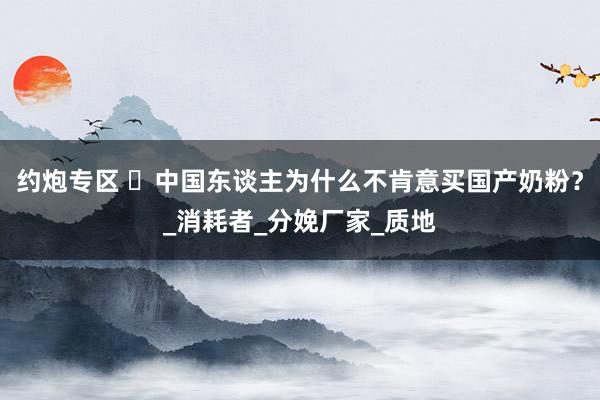 约炮专区 ​中国东谈主为什么不肯意买国产奶粉？_消耗者_分娩厂家_质地