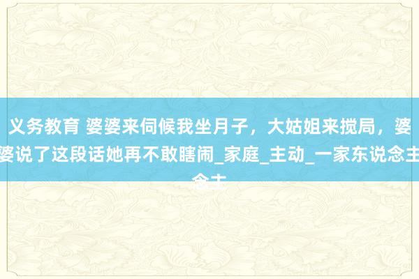 义务教育 婆婆来伺候我坐月子，大姑姐来搅局，婆婆说了这段话她再不敢瞎闹_家庭_主动_一家东说念主