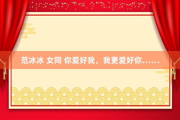 范冰冰 女同 你爱好我，我更爱好你……