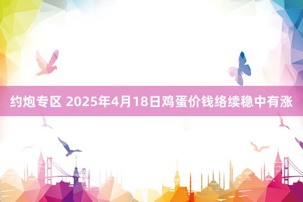 约炮专区 2025年4月18日鸡蛋价钱络续稳中有涨